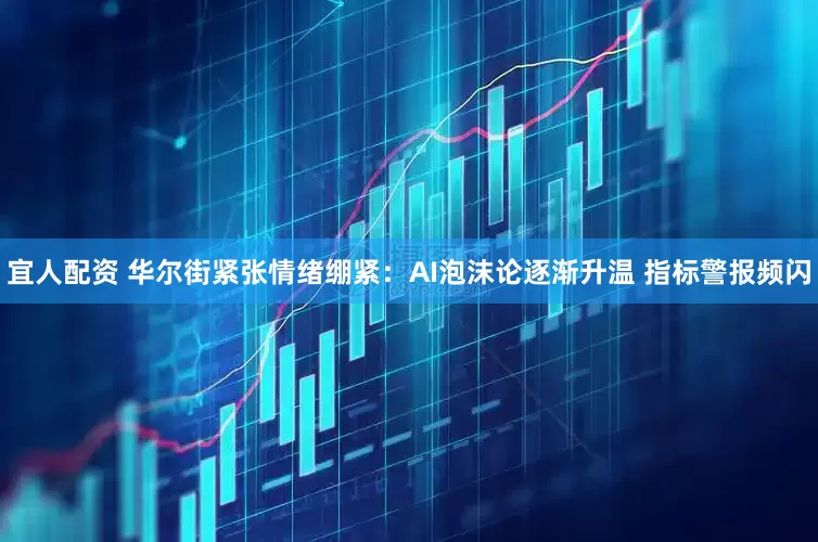 宜人配资 华尔街紧张情绪绷紧：AI泡沫论逐渐升温 指标警报频闪