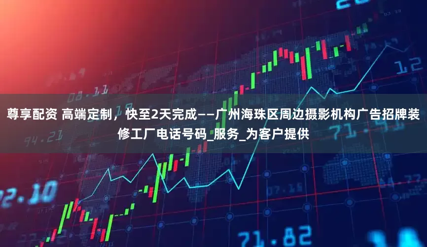 尊享配资 高端定制,快至2天完成——广州海珠区周边摄影机构广告招牌装修工厂电话号码_服务_为客户提供