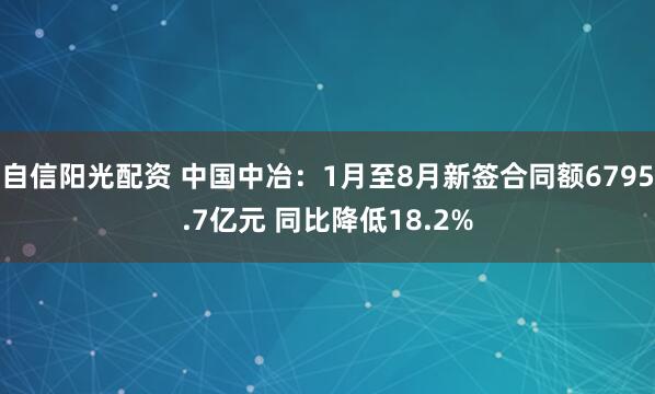 自信阳光配资 中国中冶：1月至8月新签合同额6795.7亿元 同比降低18.2%