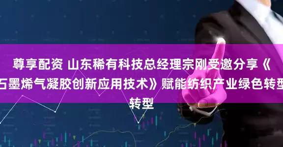 尊享配资 山东稀有科技总经理宗刚受邀分享《石墨烯气凝胶创新应用技术》赋能纺织产业绿色转型