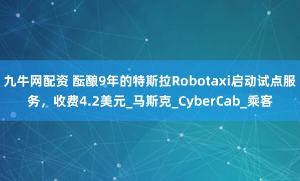 九牛网配资 酝酿9年的特斯拉Robotaxi启动试点服务，收费4.2美元_马斯克_CyberCab_乘客