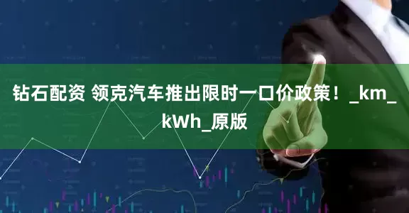 钻石配资 领克汽车推出限时一口价政策！_km_kWh_原版