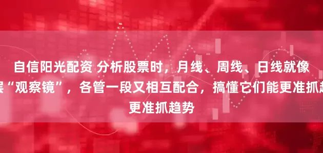 自信阳光配资 分析股票时，月线、周线、日线就像三层“观察镜”，各管一段又相互配合，搞懂它们能更准抓趋势