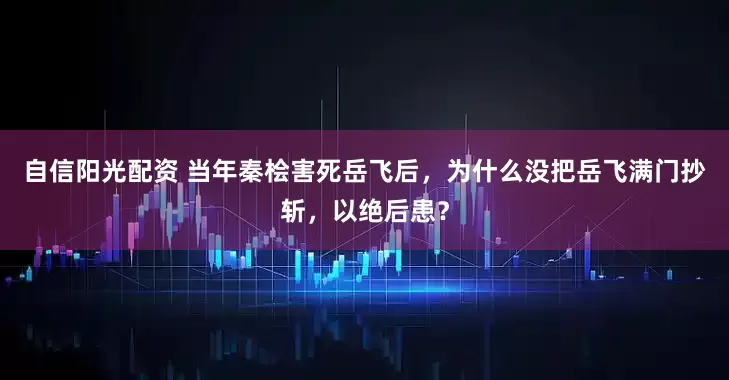 自信阳光配资 当年秦桧害死岳飞后，为什么没把岳飞满门抄斩，以绝后患？