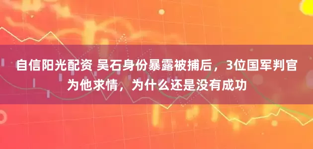 自信阳光配资 吴石身份暴露被捕后，3位国军判官为他求情，为什么还是没有成功
