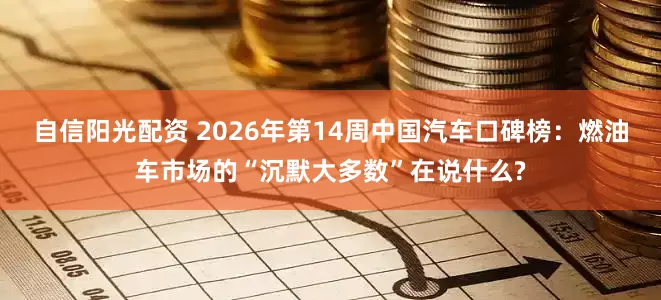 自信阳光配资 2026年第14周中国汽车口碑榜：燃油车市场的“沉默大多数”在说什么?