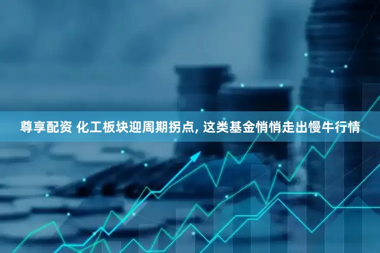 尊享配资 化工板块迎周期拐点, 这类基金悄悄走出慢牛行情