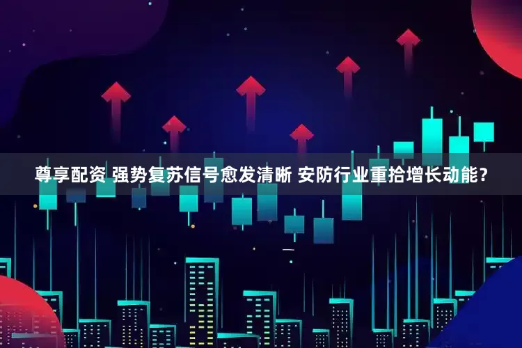 尊享配资 强势复苏信号愈发清晰 安防行业重拾增长动能？