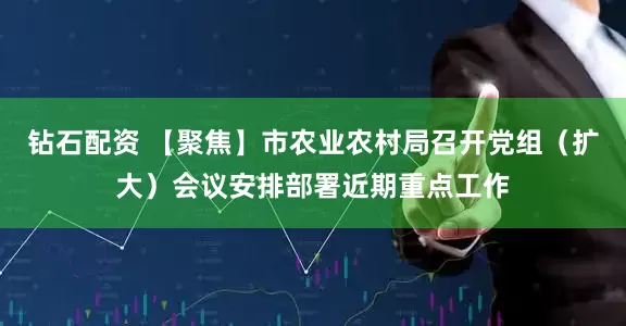 钻石配资 【聚焦】市农业农村局召开党组（扩大）会议安排部署近期重点工作