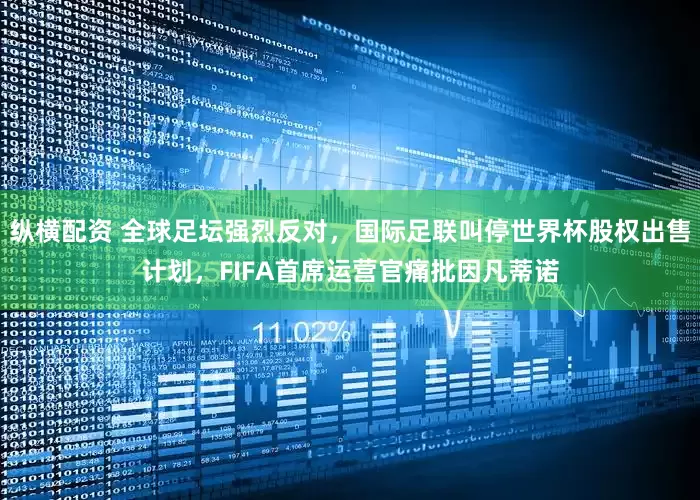 纵横配资 全球足坛强烈反对，国际足联叫停世界杯股权出售计划，FIFA首席运营官痛批因凡蒂诺