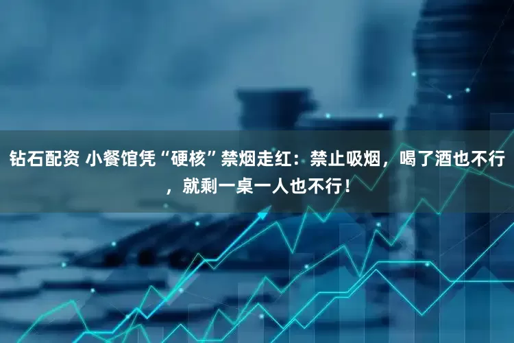 钻石配资 小餐馆凭“硬核”禁烟走红：禁止吸烟，喝了酒也不行，就剩一桌一人也不行！