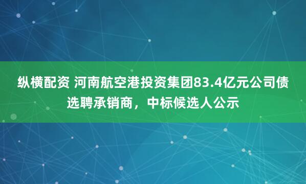 纵横配资 河南航空港投资集团83.4亿元公司债选聘承销商，中标候选人公示