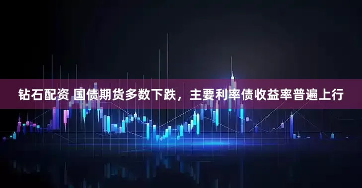 钻石配资 国债期货多数下跌，主要利率债收益率普遍上行