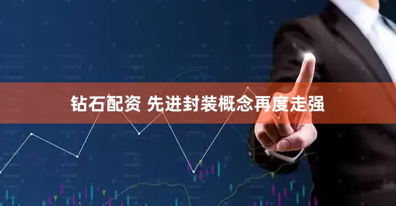 钻石配资 先进封装概念再度走强