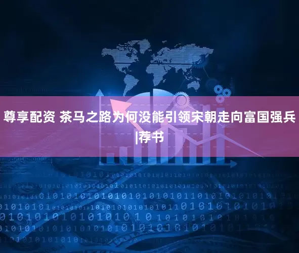 尊享配资 茶马之路为何没能引领宋朝走向富国强兵|荐书